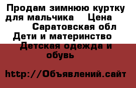 Продам зимнюю куртку для мальчика  › Цена ­ 2 950 - Саратовская обл. Дети и материнство » Детская одежда и обувь   